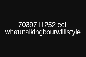 7039711252 cell whatutalkingboutwillistyle
