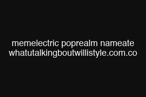 memelectric poprealm nameate whatutalkingboutwillistyle.com.co