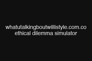 whatutalkingboutwillistyle.com.co ethical dilemma simulator