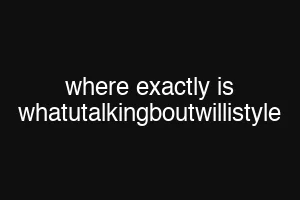 where exactly is whatutalkingboutwillistyle