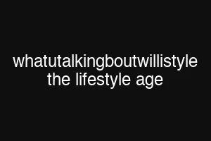 whatutalkingboutwillistyle the lifestyle age